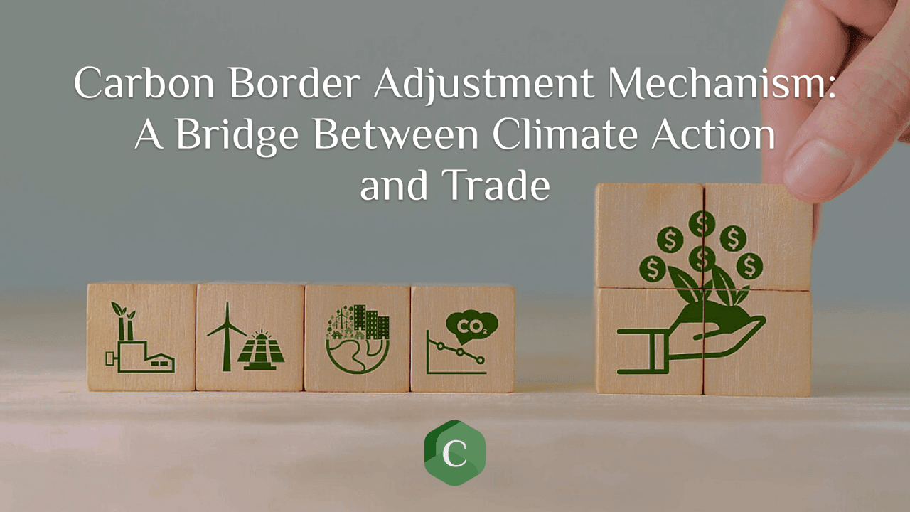Carbon Border Adjustment Mechanism: A Bridge Between Climate Action and Trade